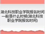 湖北科技职业学院报名时间一般是什么时候(湖北科技职业学院报名时间)