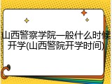 山西警察学院一般什么时候开学(山西警院开学时间)