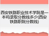 西安铁路职业技术学院是一本吗录取分数线多少(西安铁路职院分数线)