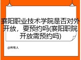 襄阳职业技术学院是否对外开放，要预约吗(襄阳职院开放需预约吗)