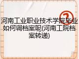 河南工业职业技术学院毕业如何调档案呢(河南工院档案转递)