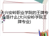 大兴安岭职业学院的王牌专业是什么(大兴安岭学院王牌专业)