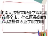 湖南司法警官职业学院地址在哪个市，什么区县(湖南司法警官职业学院在哪)