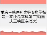 重庆三峡医药高等专科学校是一本还是本科第二批(重庆三峡医专批次)