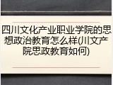 四川文化产业职业学院的思想政治教育怎么样(川文产院思政教育如何)