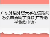 广东外语外贸大学在读期间怎么申请助学贷款(广外助学贷款申请)