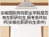 安徽国际商务职业学院是否有在职研究生,报考条件如何(安徽在职研究生条件)