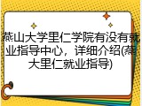 燕山大学里仁学院有没有就业指导中心，详细介绍(燕大里仁就业指导)