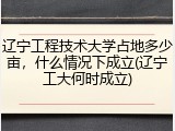 辽宁工程技术大学占地多少亩，什么情况下成立(辽宁工大何时成立)