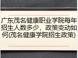 广东茂名健康职业学院每年招生人数多少，政策变动如何(茂名健康学院招生政策)