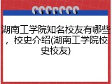 湖南工学院知名校友有哪些，校史介绍(湖南工学院校史校友)