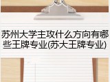 苏州大学主攻什么方向有哪些王牌专业(苏大王牌专业)