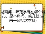 湖南第一师范学院在哪个城市，是本科吗，第几批(湖南一师批次本科)