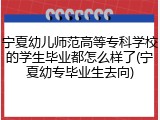 宁夏幼儿师范高等专科学校的学生毕业都怎么样了(宁夏幼专毕业生去向)
