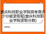 重庆科技职业学院高考需多少分能录取呢(重庆科技职业学院录取分数)