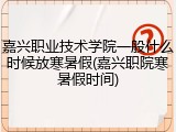 嘉兴职业技术学院一般什么时候放寒暑假(嘉兴职院寒暑假时间)