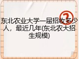 东北农业大学一届招收多少人，最近几年(东北农大招生规模)