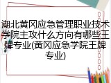 湖北黄冈应急管理职业技术学院主攻什么方向有哪些王牌专业(黄冈应急学院王牌专业)