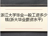 浙江大学毕业一般工资多少钱(浙大毕业薪资水平)