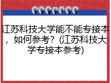 江苏科技大学能不能专接本，如何参考？(江苏科技大学专接本参考)