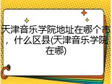 天津音乐学院地址在哪个市，什么区县(天津音乐学院在哪)