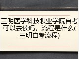 三明医学科技职业学院自考可以去读吗，流程是什么(三明自考流程)
