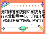 衡阳师范学院南岳学院有没有就业指导中心，详细介绍(衡阳南岳学院就业指导)