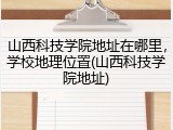 山西科技学院地址在哪里，学校地理位置(山西科技学院地址)