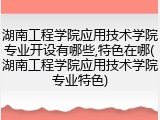 湖南工程学院应用技术学院专业开设有哪些,特色在哪(湖南工程学院应用技术学院专业特色)