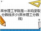 燕京理工学院是一本吗录取分数线多少(燕京理工分数线)