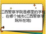 江西警察学院是哪里的学校，在哪个城市(江西警察学院所在地)