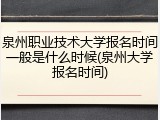 泉州职业技术大学报名时间一般是什么时候(泉州大学报名时间)