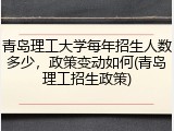 青岛理工大学每年招生人数多少，政策变动如何(青岛理工招生政策)