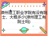 漳州理工职业学院有没有院士，大概多少(漳州理工有院士吗)