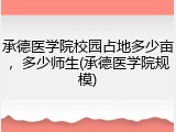 承德医学院校园占地多少亩，多少师生(承德医学院规模)