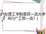 广东理工学院是双一流大学吗?(广工双一流？)