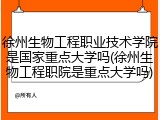 徐州生物工程职业技术学院是国家重点大学吗(徐州生物工程职院是重点大学吗)