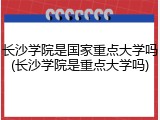 长沙学院是国家重点大学吗(长沙学院是重点大学吗)