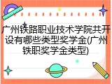 广州铁路职业技术学院共开设有哪些类型奖学金(广州铁职奖学金类型)