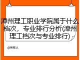 漳州理工职业学院属于什么档次，专业排行分析(漳州理工档次与专业排行)