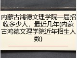 内蒙古鸿德文理学院一届招收多少人，最近几年(内蒙古鸿德文理学院近年招生人数)