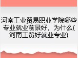 河南工业贸易职业学院哪些专业就业前景好，为什么(河南工贸好就业专业)