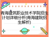 青海建筑职业技术学院招生计划详细分析(青海建院招生解析)