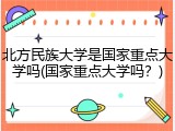 北方民族大学是国家重点大学吗(国家重点大学吗？)