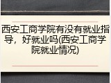 西安工商学院有没有就业指导，好就业吗(西安工商学院就业情况)
