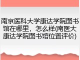 南京医科大学康达学院图书馆在哪里，怎么样(南医大康达学院图书馆位置评价)