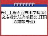 长江工程职业技术学院读什么专业比较有前景(长江职院前景专业)