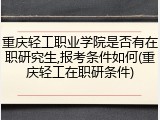 重庆轻工职业学院是否有在职研究生,报考条件如何(重庆轻工在职研条件)