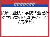 长治职业技术学院毕业是什么学历有何优势(长治职院学历优势)