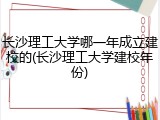 长沙理工大学哪一年成立建校的(长沙理工大学建校年份)